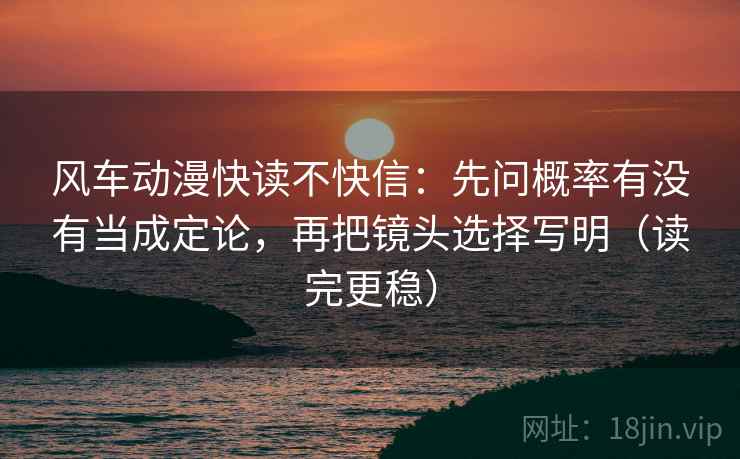 风车动漫快读不快信:先问概率有没有当成定论,再把镜头选择写明(读完更稳) 风车动漫快读不快信:先问概率有没有当成定论,再把镜头选择写明(读完更稳)