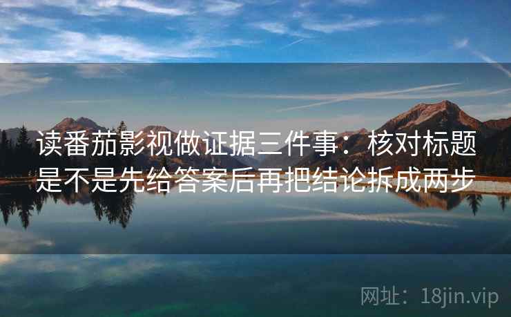 读番茄影视做证据三件事：核对标题是不是先给答案后再把结论拆成两步