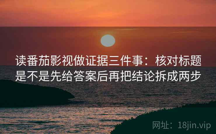 读番茄影视做证据三件事:核对标题是不是先给答案后再把结论拆成两步 读番茄影视做证据三件事:核对标题是不是先给答案后再把结论拆成两步
