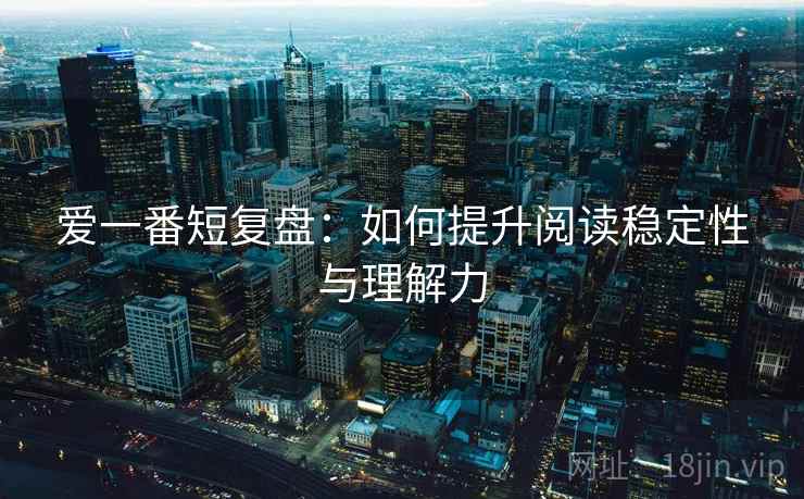 爱一番短复盘：如何提升阅读稳定性与理解力