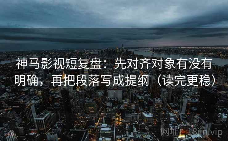 神马影视短复盘：先对齐对象有没有明确，再把段落写成提纲（读完更稳）