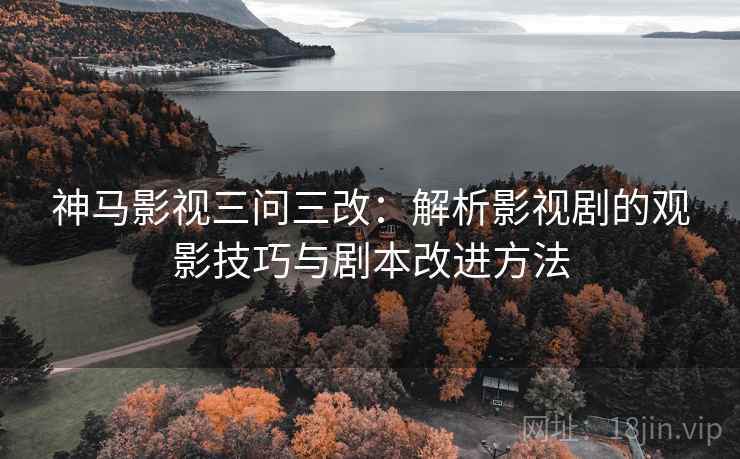 神马影视三问三改:解析影视剧的观影技巧与剧本改进方法 神马影视三问三改:解析影视剧的观影技巧与剧本改进方法