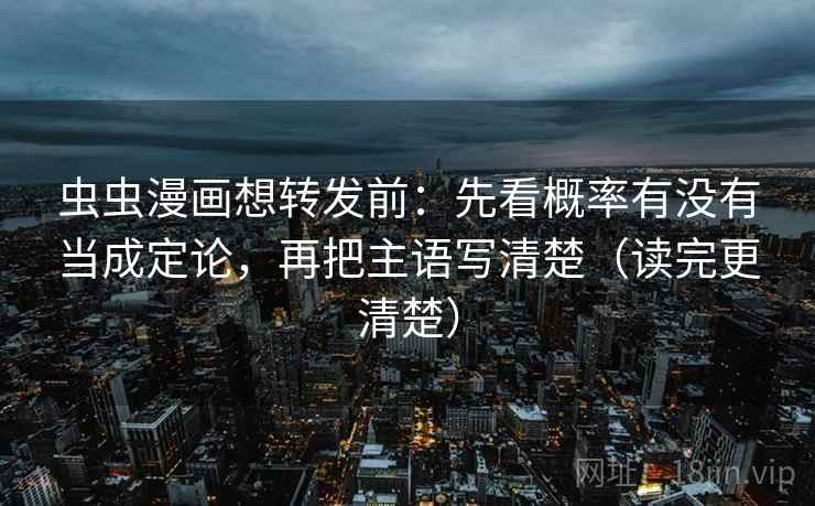 虫虫漫画想转发前：先看概率有没有当成定论，再把主语写清楚（读完更清楚）