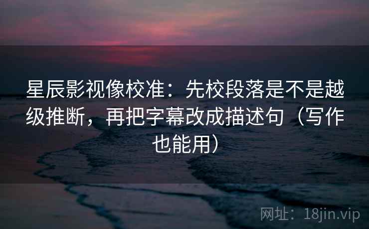 星辰影视像校准:先校段落是不是越级推断,再把字幕改成描述句(写作也能用) 星辰影视像校准:先校段落是不是越级推断,再把字幕改成描述句(写作也能用)
