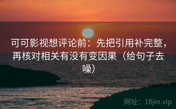 可可影视想评论前：先把引用补完整，再核对相关有没有变因果（给句子去噪）